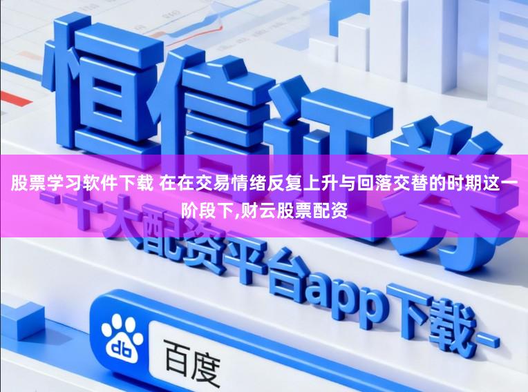 股票学习软件下载 在在交易情绪反复上升与回落交替的时期这一阶段下,财云股票配资