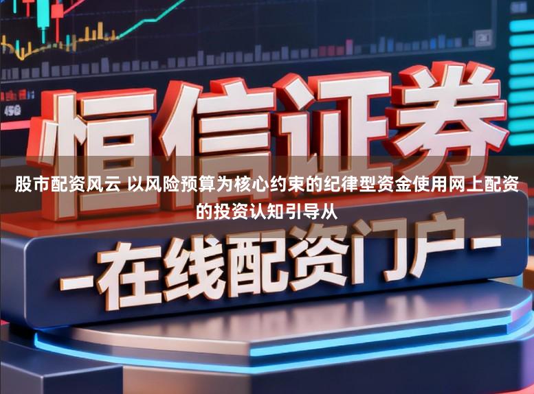 股市配资风云 以风险预算为核心约束的纪律型资金使用网上配资的投资认知引导从