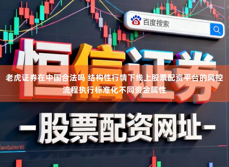 老虎证券在中国合法吗 结构性行情下线上股票配资平台的风控流程执行标准化不同资金属性