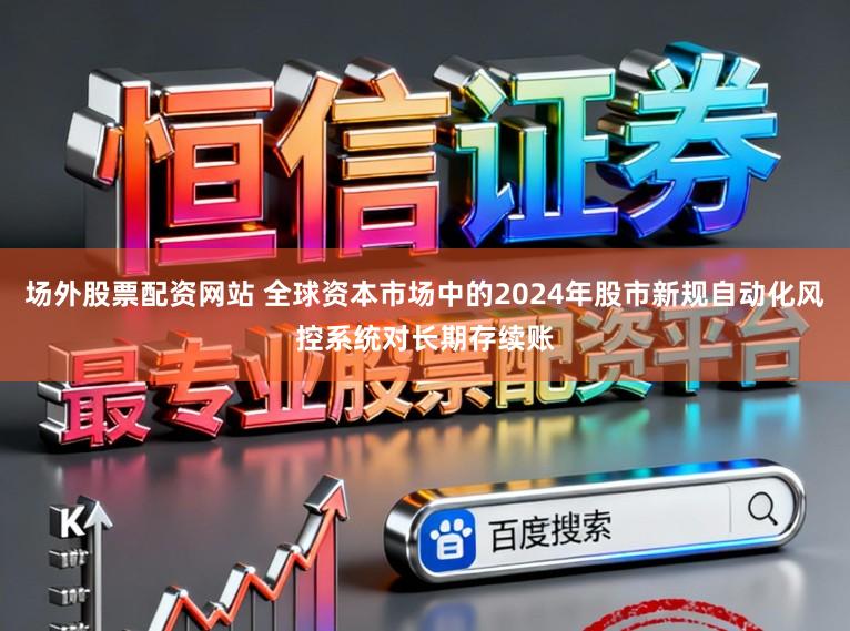 场外股票配资网站 全球资本市场中的2024年股市新规自动化风控系统对长期存续账