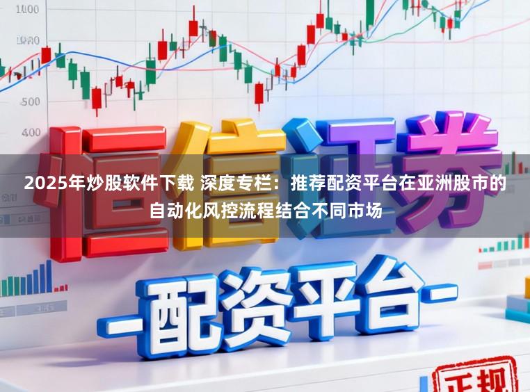 2025年炒股软件下载 深度专栏：推荐配资平台在亚洲股市的自动化风控流程结合不同市场