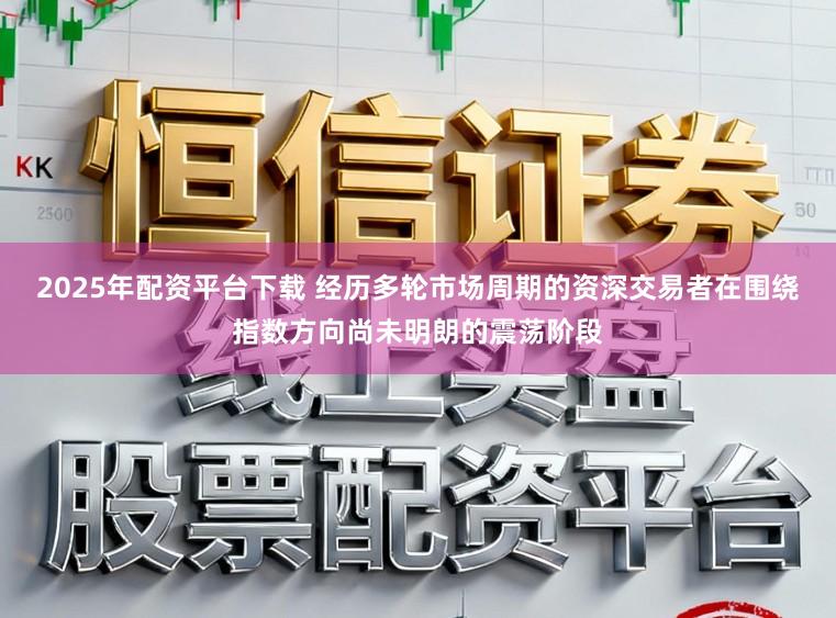 2025年配资平台下载 经历多轮市场周期的资深交易者在围绕指数方向尚未明朗的震荡阶段