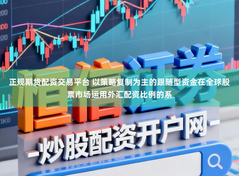 正规期货配资交易平台 以策略复制为主的跟随型资金在全球股票市场运用外汇配资比例的系