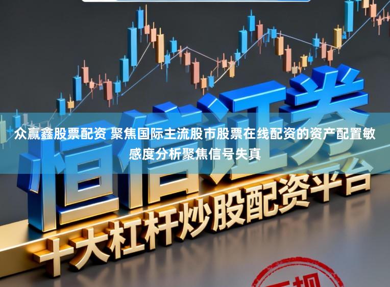 众赢鑫股票配资 聚焦国际主流股市股票在线配资的资产配置敏感度分析聚焦信号失真