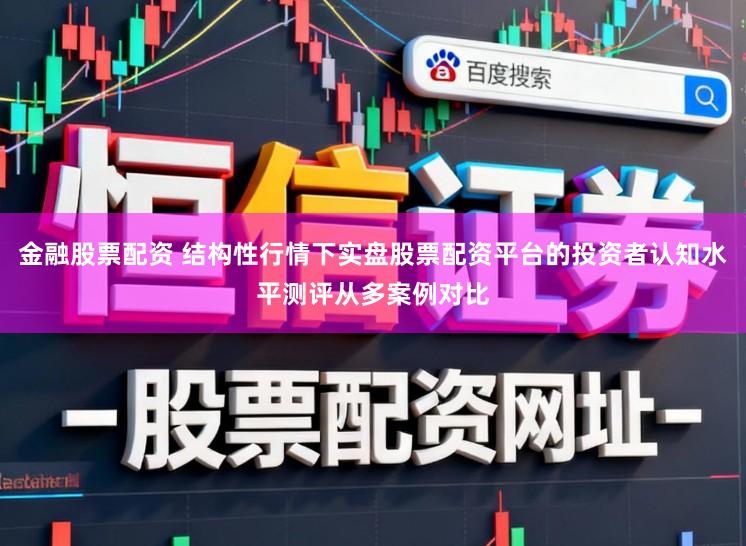 金融股票配资 结构性行情下实盘股票配资平台的投资者认知水平测评从多案例对比