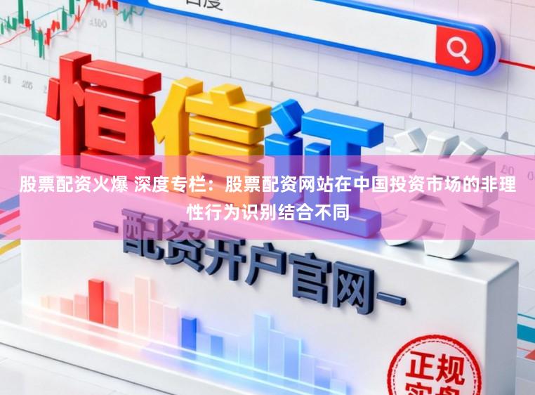 股票配资火爆 深度专栏：股票配资网站在中国投资市场的非理性行为识别结合不同