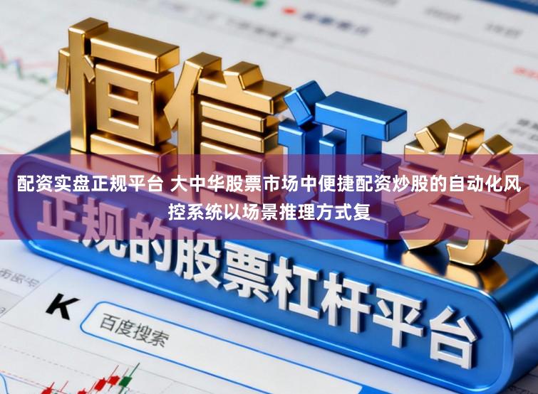 配资实盘正规平台 大中华股票市场中便捷配资炒股的自动化风控系统以场景推理方式复