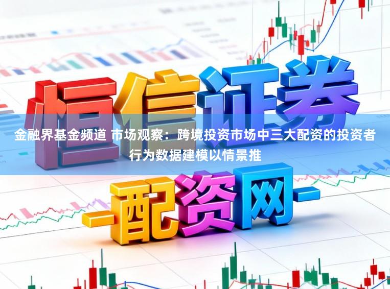 金融界基金频道 市场观察：跨境投资市场中三大配资的投资者行为数据建模以情景推