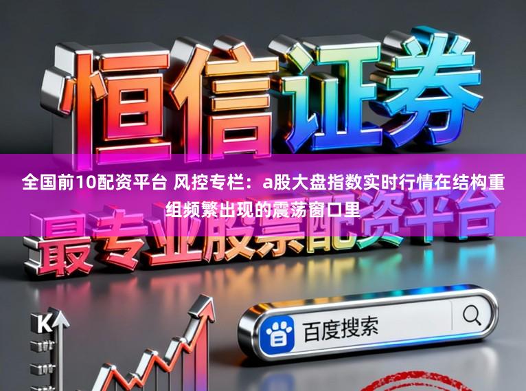 全国前10配资平台 风控专栏：a股大盘指数实时行情在结构重组频繁出现的震荡窗口里