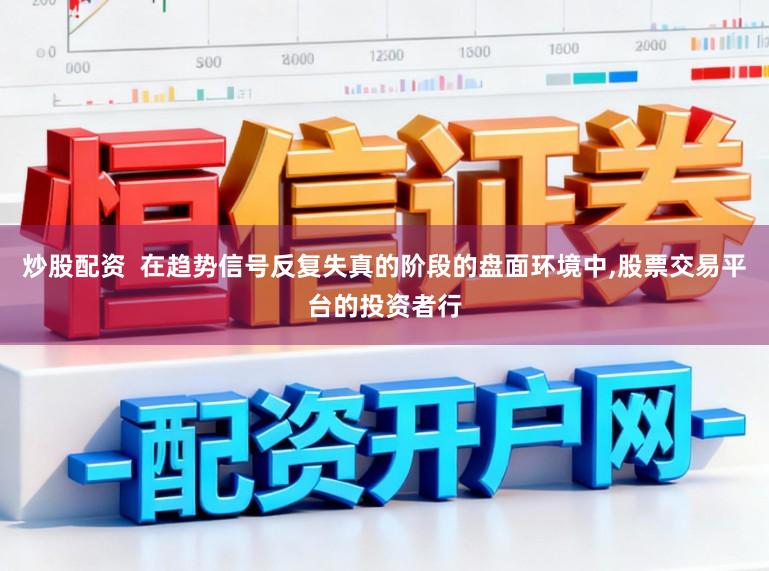 炒股配资  在趋势信号反复失真的阶段的盘面环境中,股票交易平台的投资者行