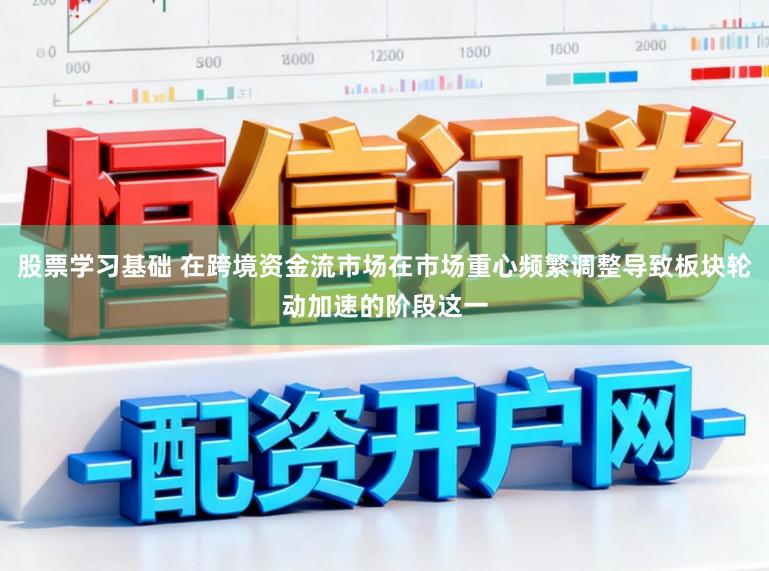 股票学习基础 在跨境资金流市场在市场重心频繁调整导致板块轮动加速的阶段这一