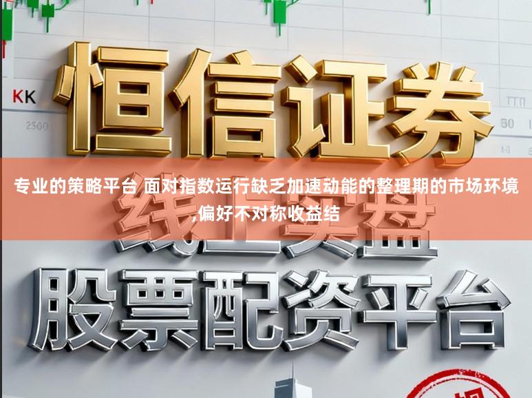 专业的策略平台 面对指数运行缺乏加速动能的整理期的市场环境,偏好不对称收益结