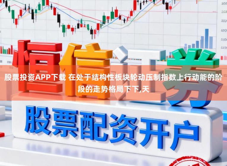 股票投资APP下载 在处于结构性板块轮动压制指数上行动能的阶段的走势格局下下,天