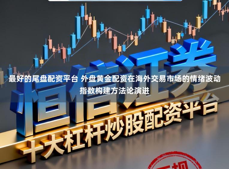 最好的尾盘配资平台 外盘黄金配资在海外交易市场的情绪波动指数构建方法论演进
