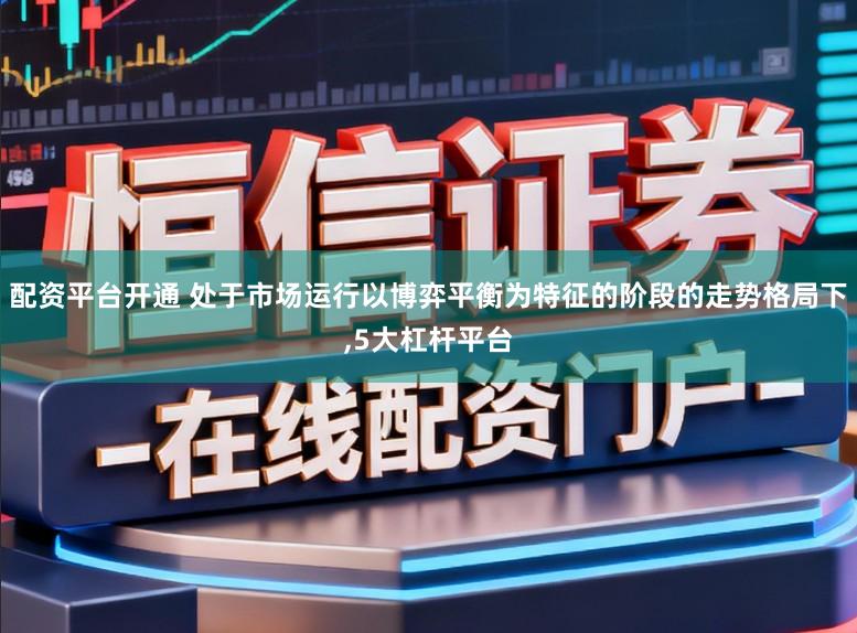 配资平台开通 处于市场运行以博弈平衡为特征的阶段的走势格局下,5大杠杆平台
