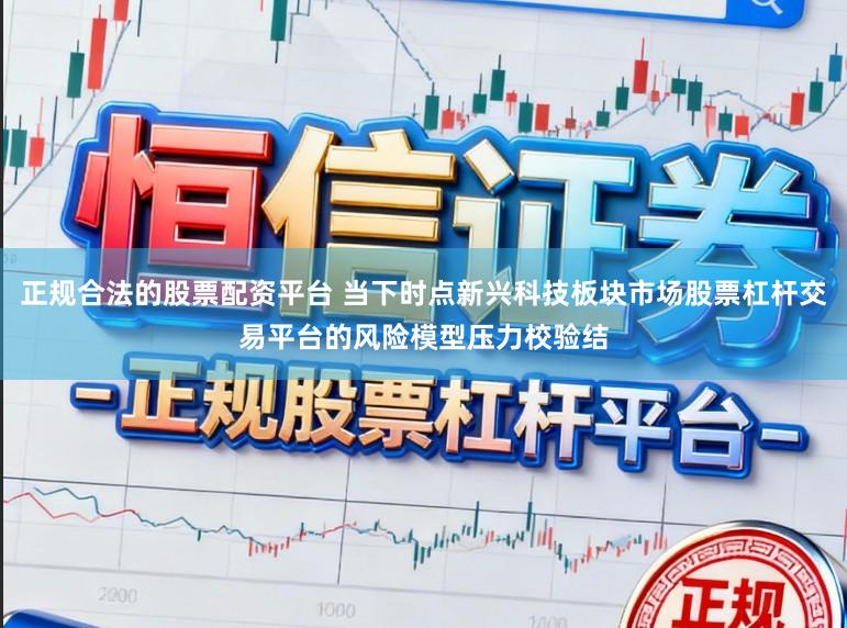 正规合法的股票配资平台 当下时点新兴科技板块市场股票杠杆交易平台的风险模型压力校验结