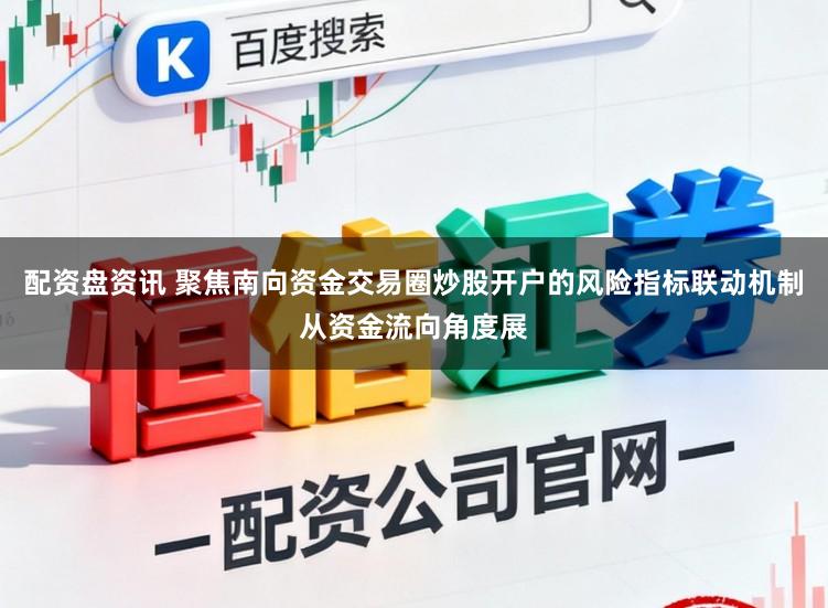 配资盘资讯 聚焦南向资金交易圈炒股开户的风险指标联动机制从资金流向角度展