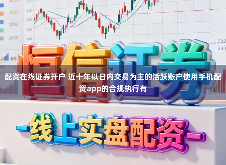 配资在线证券开户 近十年以日内交易为主的活跃账户使用手机配资app的合规执行有