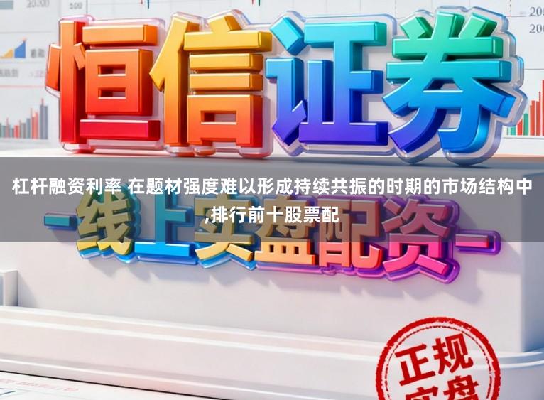 杠杆融资利率 在题材强度难以形成持续共振的时期的市场结构中,排行前十股票配