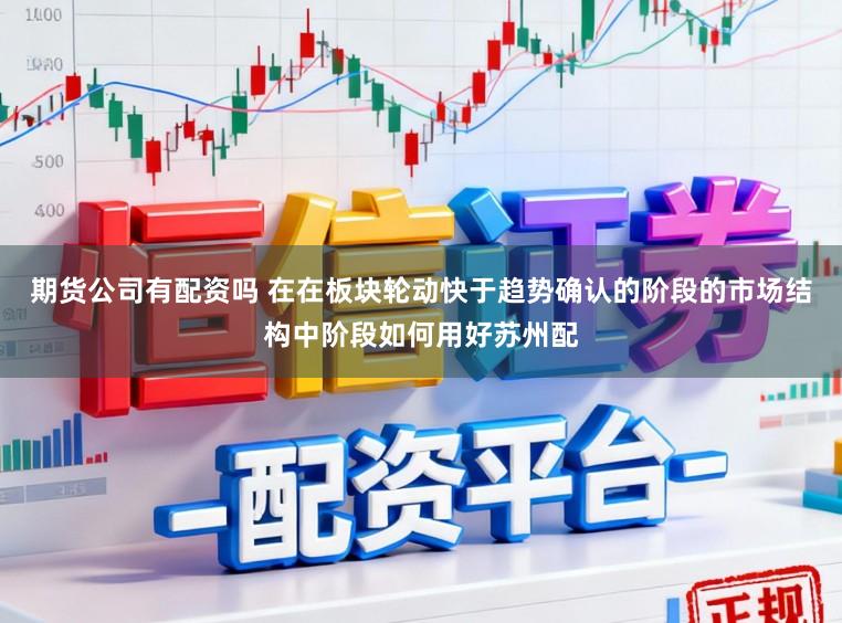 期货公司有配资吗 在在板块轮动快于趋势确认的阶段的市场结构中阶段如何用好苏州配