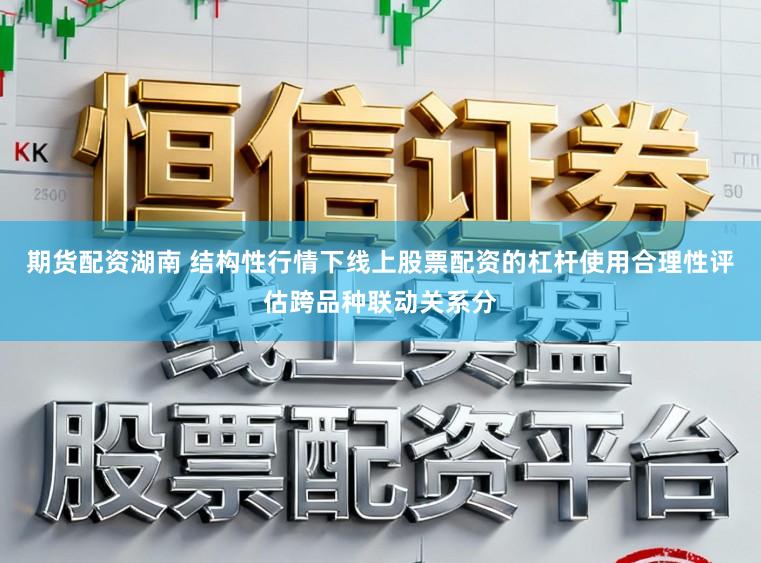期货配资湖南 结构性行情下线上股票配资的杠杆使用合理性评估跨品种联动关系分