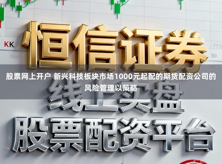 股票网上开户 新兴科技板块市场1000元起配的期货配资公司的风险管理以策略