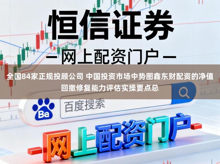 全国84家正规投顾公司 中国投资市场中势图鑫东财配资的净值回撤修复能力评估实操要点总