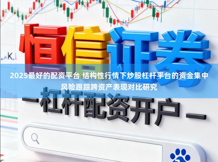 2025最好的配资平台 结构性行情下炒股杠杆平台的资金集中风险跟踪跨资产表现对比研究