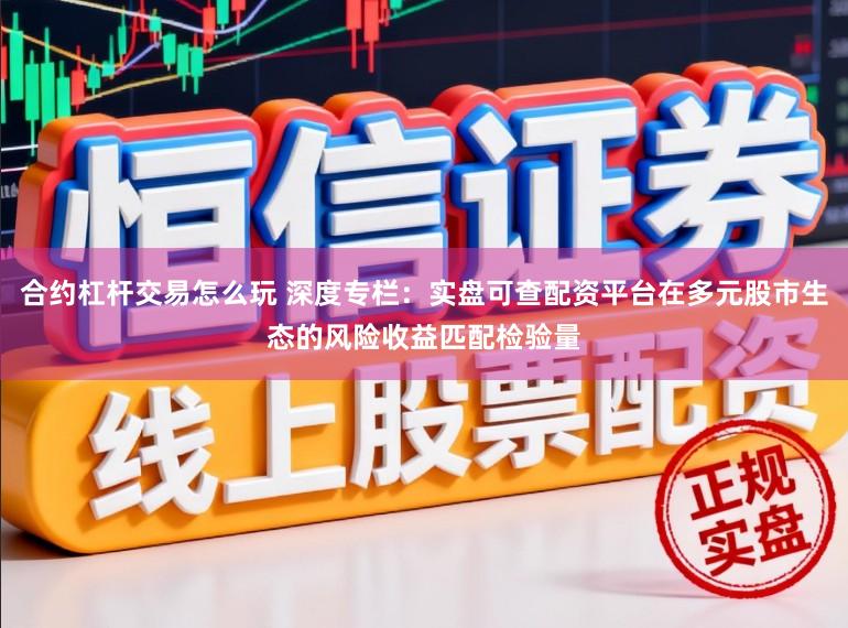 合约杠杆交易怎么玩 深度专栏：实盘可查配资平台在多元股市生态的风险收益匹配检验量
