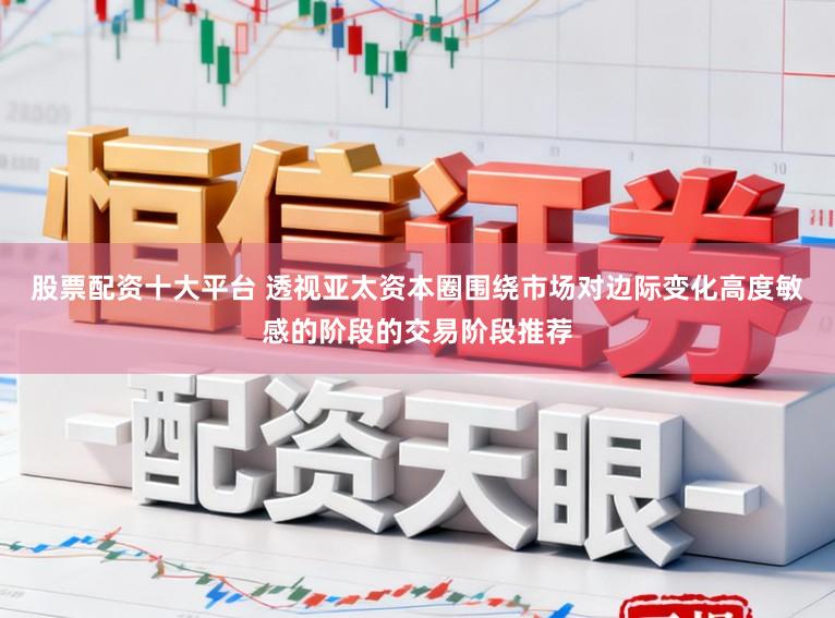股票配资十大平台 透视亚太资本圈围绕市场对边际变化高度敏感的阶段的交易阶段推荐
