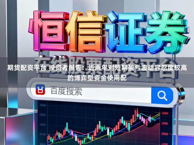 期货配资平台 投资者报告：近两年对短期盈亏波动容忍度较高的博弈型资金使用配