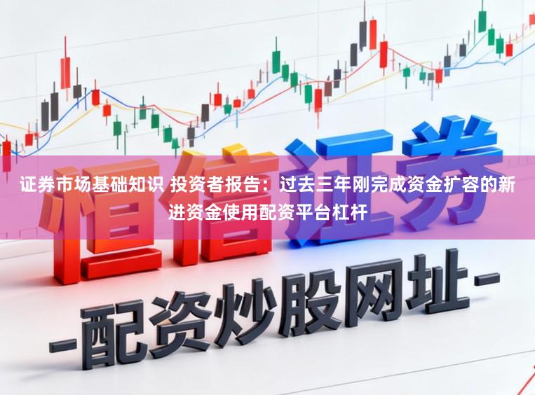 证券市场基础知识 投资者报告：过去三年刚完成资金扩容的新进资金使用配资平台杠杆