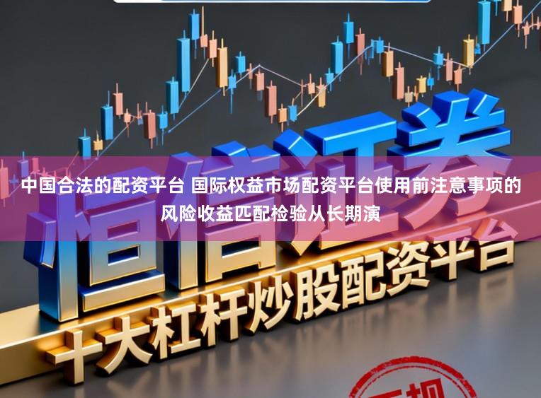 中国合法的配资平台 国际权益市场配资平台使用前注意事项的风险收益匹配检验从长期演