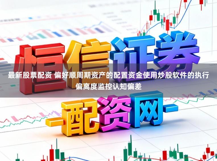 最新股票配资 偏好顺周期资产的配置资金使用炒股软件的执行偏离度监控认知偏差
