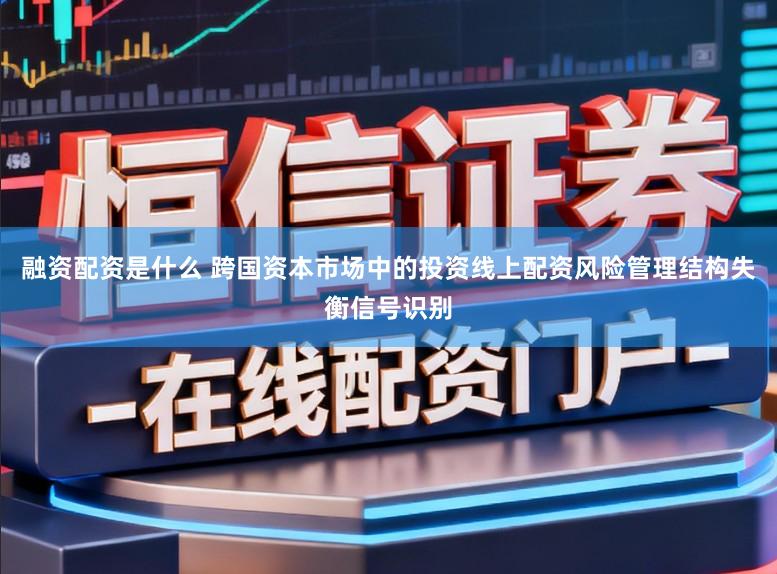 融资配资是什么 跨国资本市场中的投资线上配资风险管理结构失衡信号识别