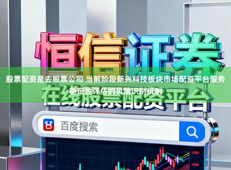 股票配资是去股票公司 当前阶段新兴科技板块市场配资平台服务稳定性评估的风险识别机制
