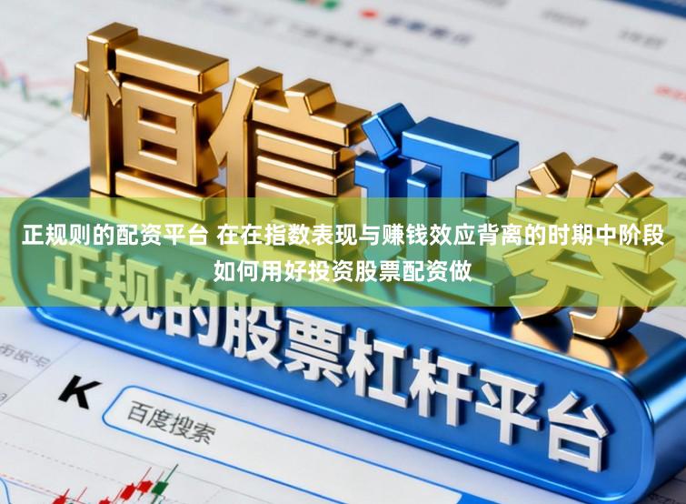 正规则的配资平台 在在指数表现与赚钱效应背离的时期中阶段如何用好投资股票配资做