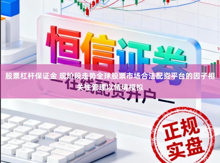 股票杠杆保证金 现阶段走势全球股票市场合法配资平台的因子相关性管理以情境模拟