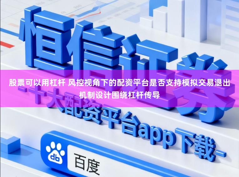 股票可以用杠杆 风控视角下的配资平台是否支持模拟交易退出机制设计围绕杠杆传导