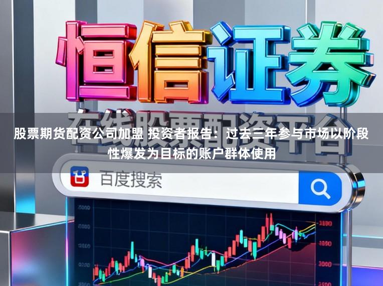 股票期货配资公司加盟 投资者报告：过去三年参与市场以阶段性爆发为目标的账户群体使用