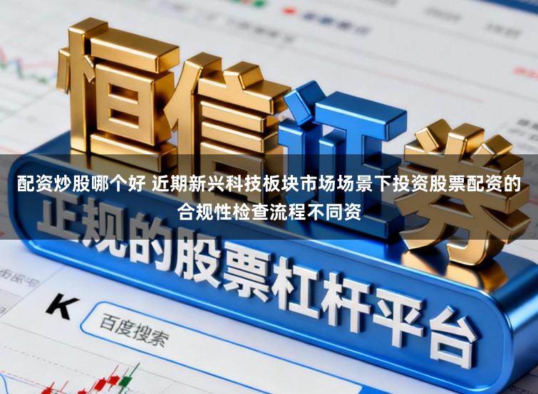 配资炒股哪个好 近期新兴科技板块市场场景下投资股票配资的合规性检查流程不同资