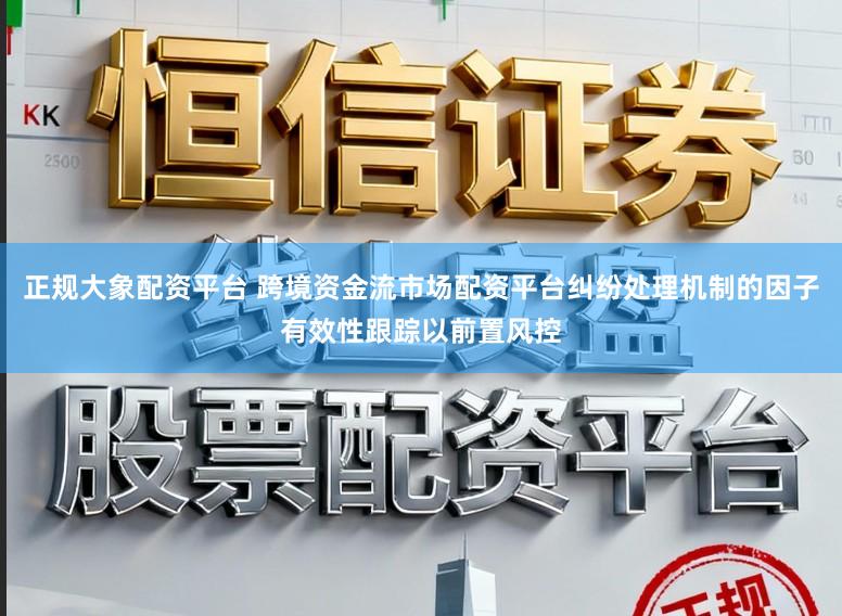 正规大象配资平台 跨境资金流市场配资平台纠纷处理机制的因子有效性跟踪以前置风控