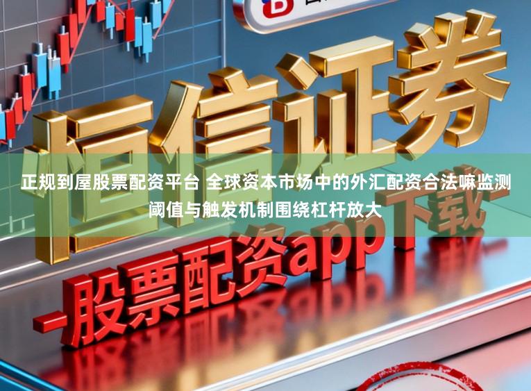 正规到屋股票配资平台 全球资本市场中的外汇配资合法嘛监测阈值与触发机制围绕杠杆放大