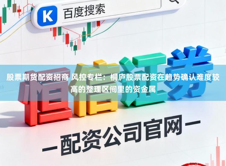 股票期货配资招商 风控专栏：桐庐股票配资在趋势确认难度较高的整理区间里的资金属