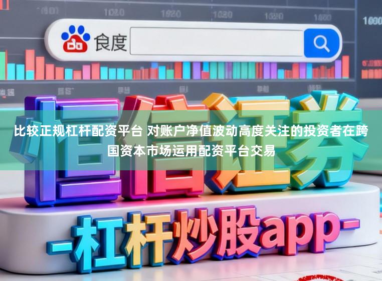 比较正规杠杆配资平台 对账户净值波动高度关注的投资者在跨国资本市场运用配资平台交易