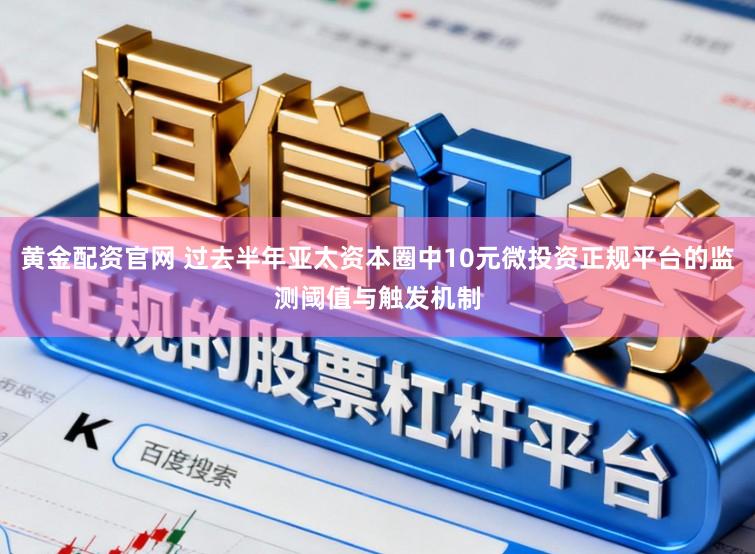 黄金配资官网 过去半年亚太资本圈中10元微投资正规平台的监测阈值与触发机制
