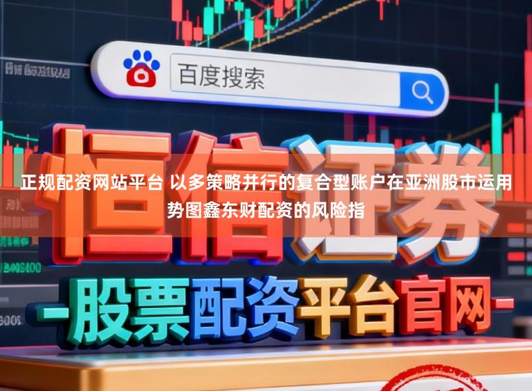 正规配资网站平台 以多策略并行的复合型账户在亚洲股市运用势图鑫东财配资的风险指