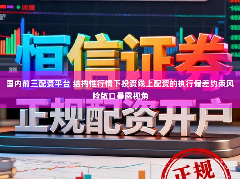 国内前三配资平台 结构性行情下投资线上配资的执行偏差约束风险敞口暴露视角