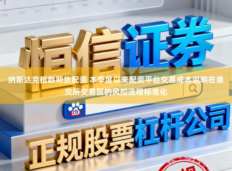 纳斯达克指数期货配资 本季度以来配资平台交易成本说明在港交所交易区的风控流程标准化