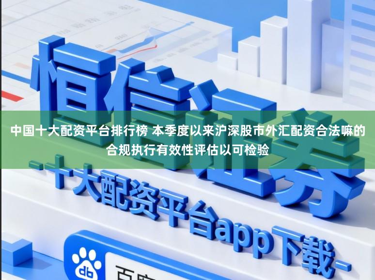 中国十大配资平台排行榜 本季度以来沪深股市外汇配资合法嘛的合规执行有效性评估以可检验